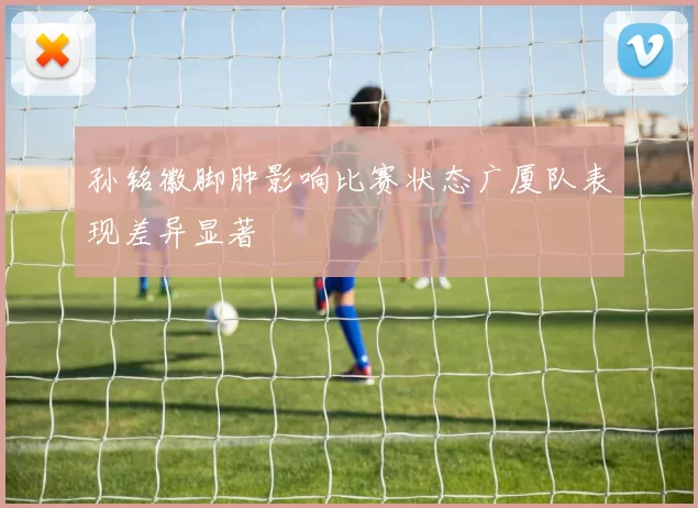 孙铭徽脚肿影响比赛状态广厦队表现差异显著