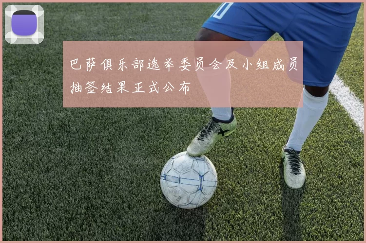 巴萨俱乐部选举委员会及小组成员抽签结果正式公布
