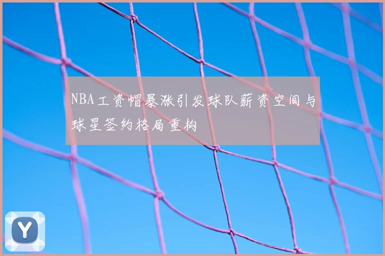 NBA工资帽暴涨引发球队薪资空间与球星签约格局重构