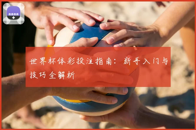世界杯体彩投注指南:新手入门与技巧全解析