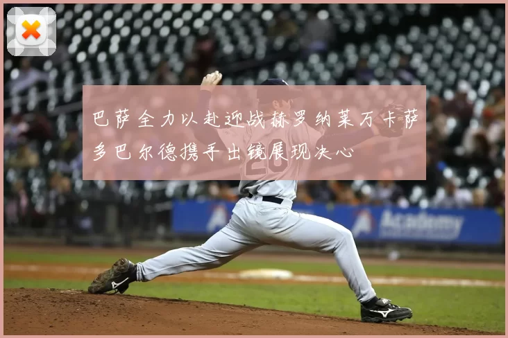 巴萨全力以赴迎战赫罗纳莱万卡萨多巴尔德携手出镜展现决心