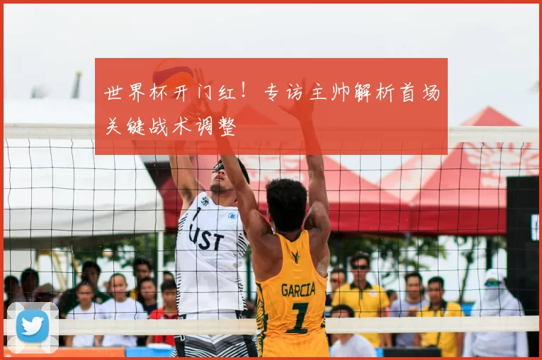 世界杯开门红!专访主帅解析首场关键战术调整