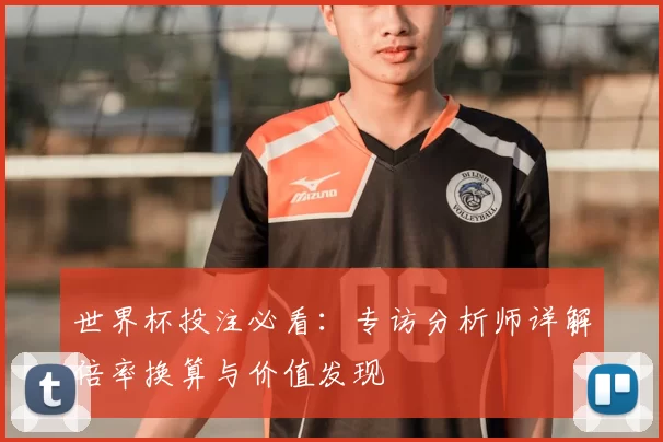 世界杯投注必看：专访分析师详解倍率换算与价值发现