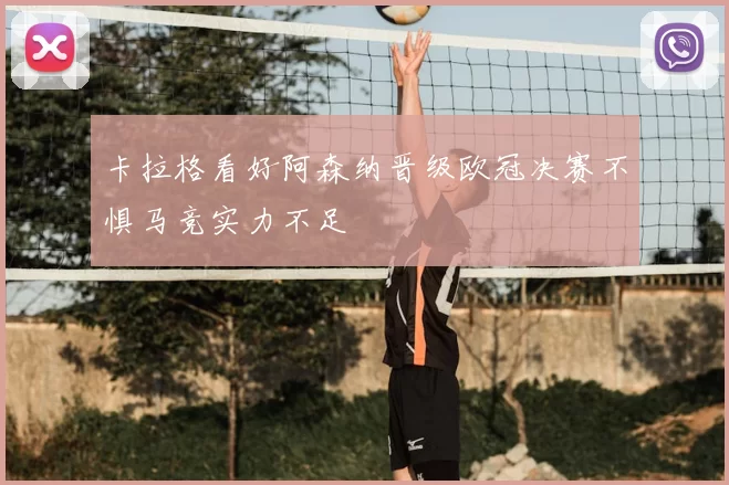 卡拉格看好阿森纳晋级欧冠决赛不惧马竞实力不足