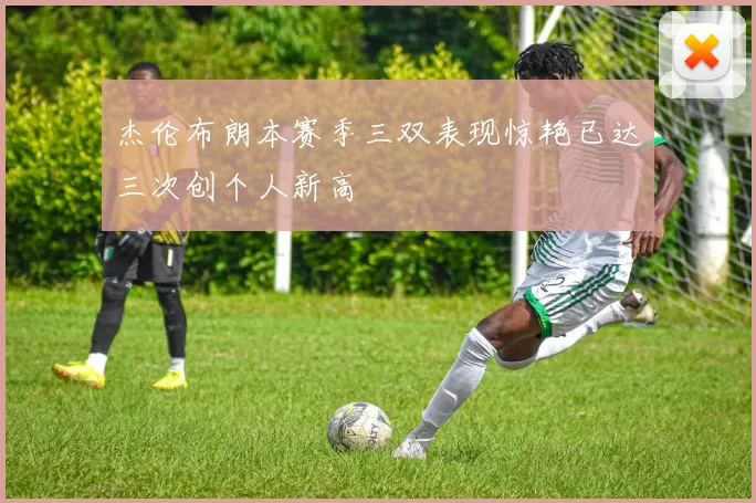 杰伦布朗本赛季三双表现惊艳已达三次创个人新高