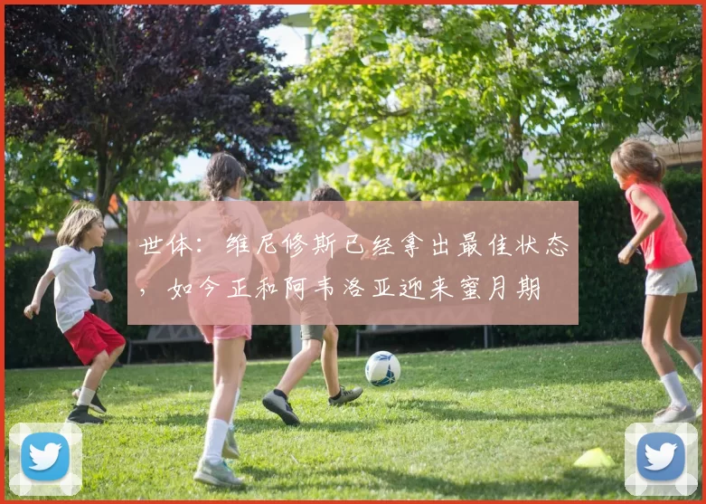 世体:维尼修斯已经拿出最佳状态,如今正和阿韦洛亚迎来蜜月期