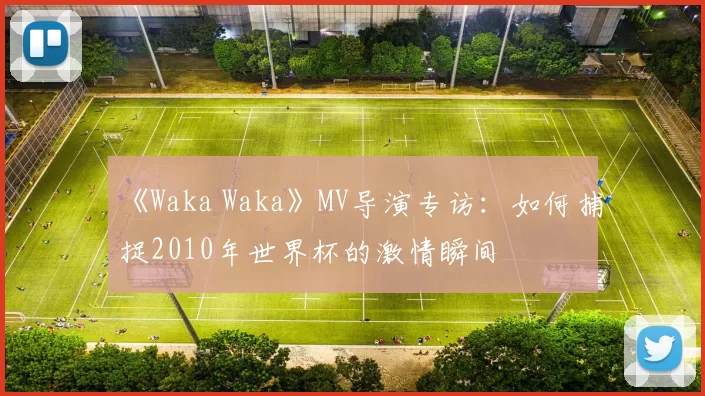 《Waka Waka》MV导演专访：如何捕捉2010年世界杯的激情瞬间