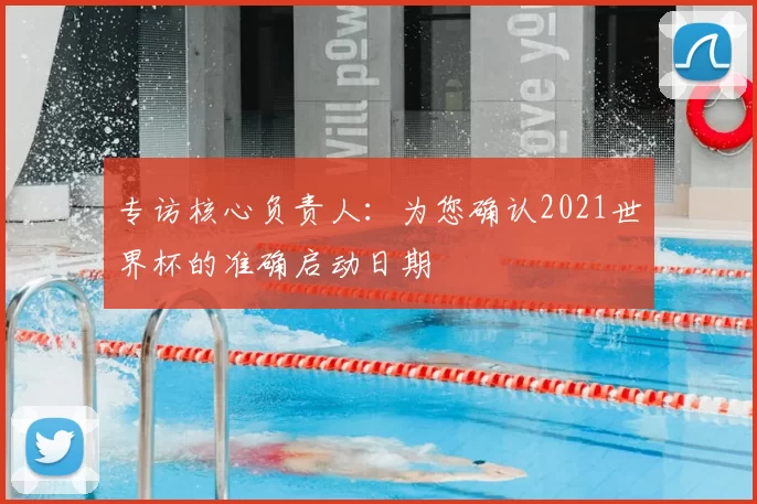 专访核心负责人:为您确认2021世界杯的准确启动日期