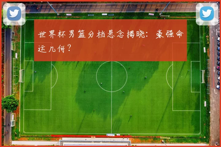 世界杯男篮分档悬念揭晓：豪强命运几何？