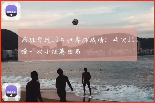 西班牙近10年世界杯战绩：两次16强一次小组赛出局