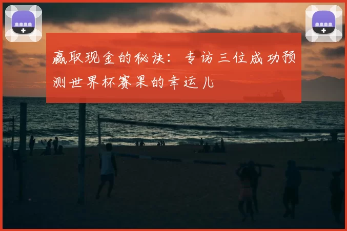 赢取现金的秘诀：专访三位成功预测世界杯赛果的幸运儿