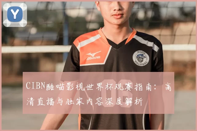 CIBN酷喵影视世界杯观赛指南：高清直播与独家内容深度解析