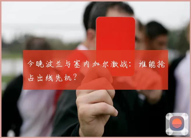 今晚波兰与塞内加尔激战：谁能抢占出线先机？