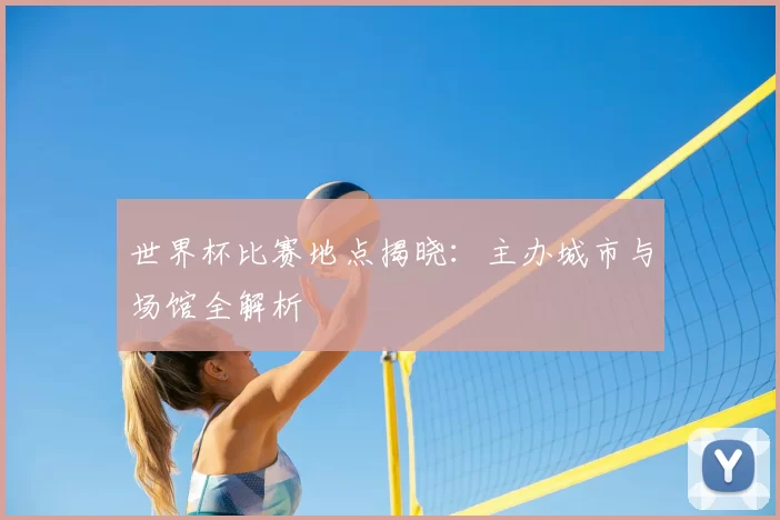 世界杯比赛地点揭晓:主办城市与场馆全解析