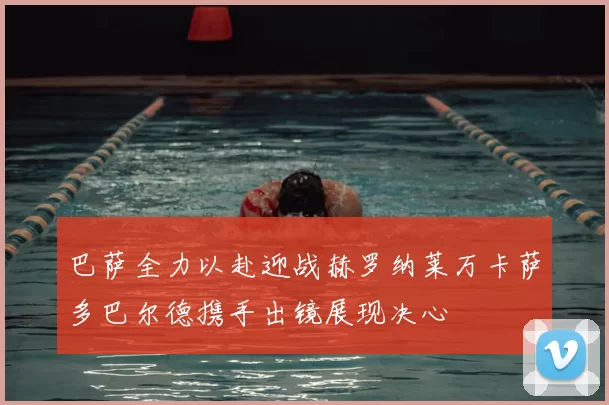 巴萨全力以赴迎战赫罗纳莱万卡萨多巴尔德携手出镜展现决心
