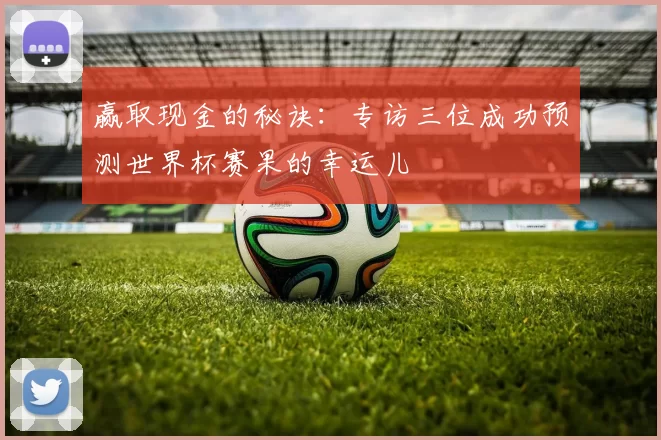 赢取现金的秘诀：专访三位成功预测世界杯赛果的幸运儿