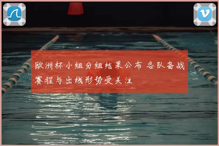 欧洲杯小组分组结果公布 各队备战赛程与出线形势受关注