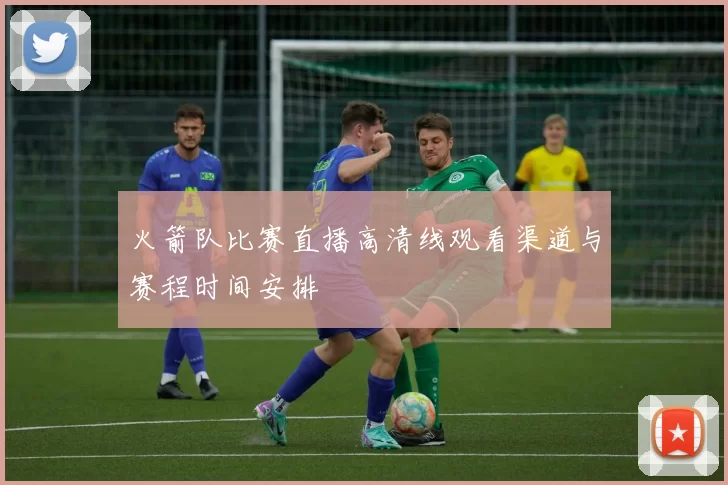 火箭队比赛直播高清线观看渠道与赛程时间安排