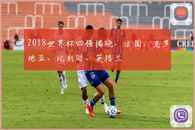 2018世界杯四强揭晓,法国、克罗地亚、比利时、英格兰