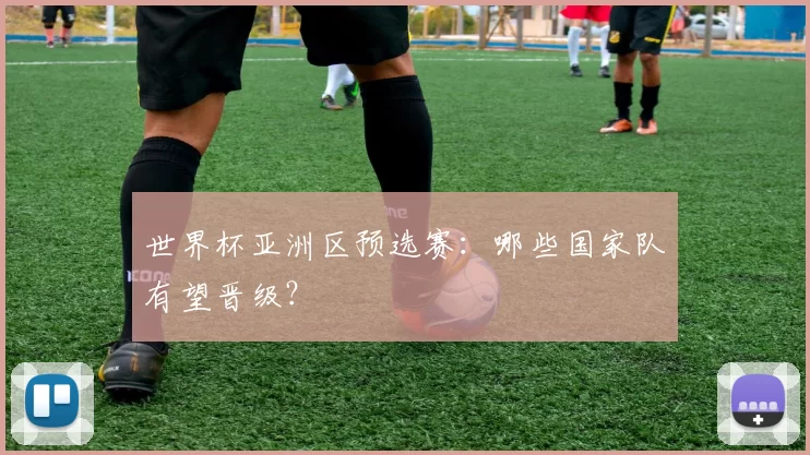 世界杯亚洲区预选赛：哪些国家队有望晋级？