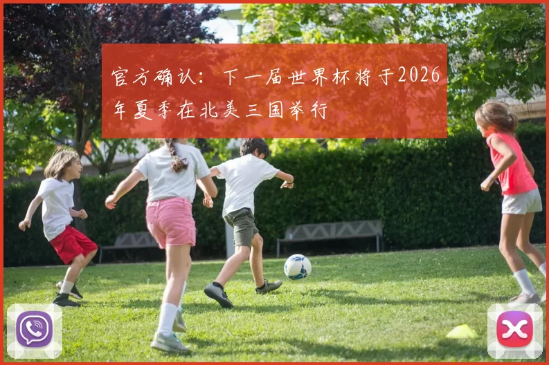 官方确认：下一届世界杯将于2026年夏季在北美三国举行