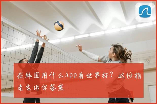 在韩国用什么App看世界杯?这份指南告诉你答案