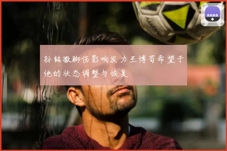 孙铭徽脚伤影响发力王博寄希望于他的状态调整与恢复