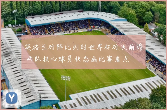 英格兰对阵比利时世界杯对决前瞻 两队核心球员状态成比赛看点