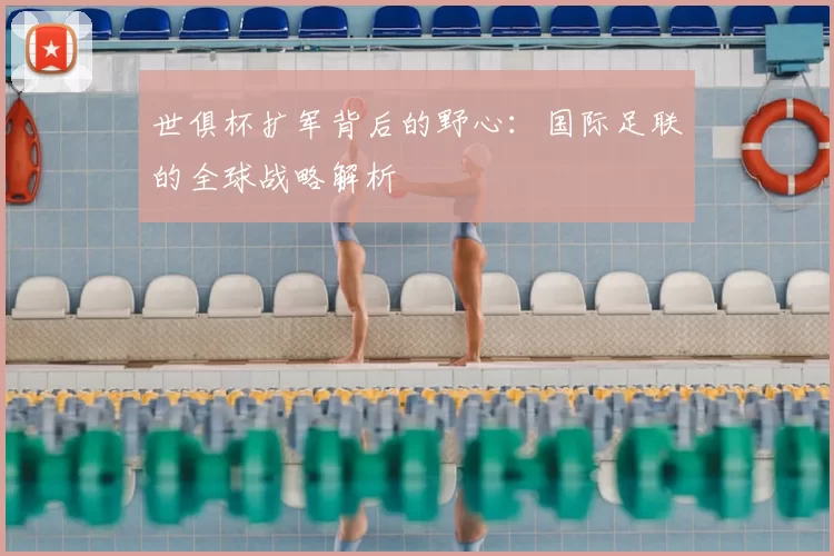 世俱杯扩军背后的野心：国际足联的全球战略解析