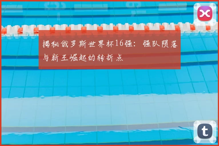 揭秘俄罗斯世界杯16强:强队陨落与新王崛起的转折点