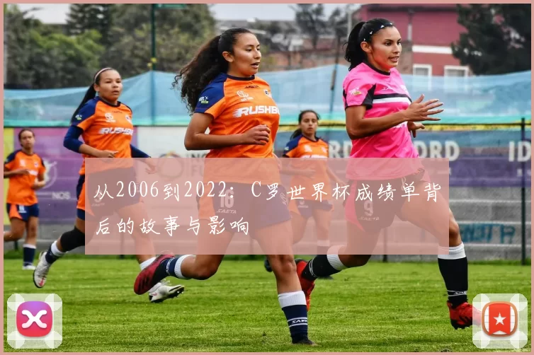 从2006到2022:C罗世界杯成绩单背后的故事与影响