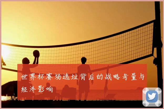 世界杯赛场选址背后的战略考量与经济影响