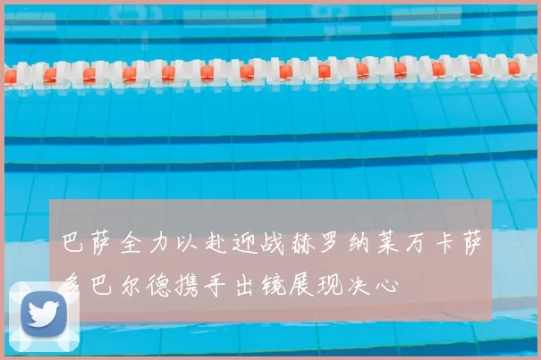 巴萨全力以赴迎战赫罗纳莱万卡萨多巴尔德携手出镜展现决心