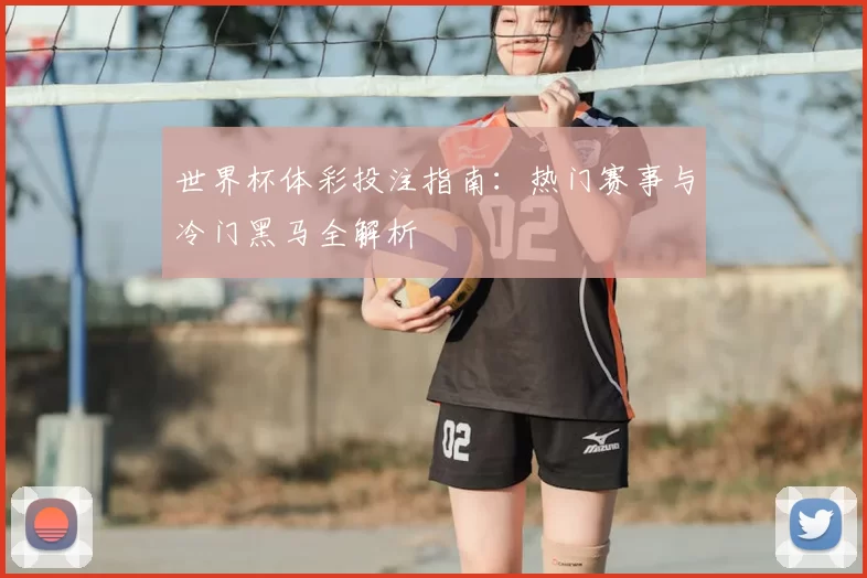 世界杯体彩投注指南:热门赛事与冷门黑马全解析