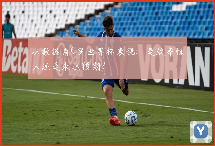 从数据看C罗世界杯表现:是效率惊人还是未达预期?