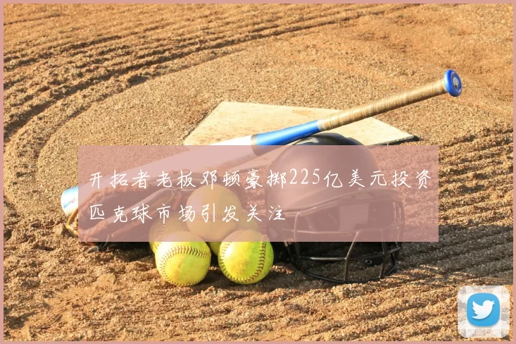 开拓者老板邓顿豪掷225亿美元投资匹克球市场引发关注