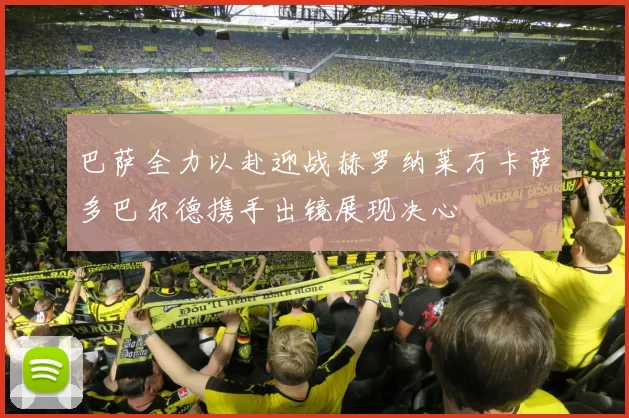 巴萨全力以赴迎战赫罗纳莱万卡萨多巴尔德携手出镜展现决心