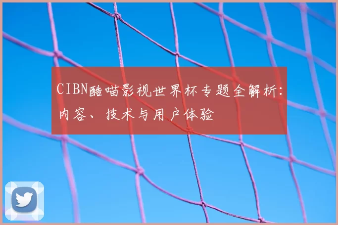 CIBN酷喵影视世界杯专题全解析：内容、技术与用户体验