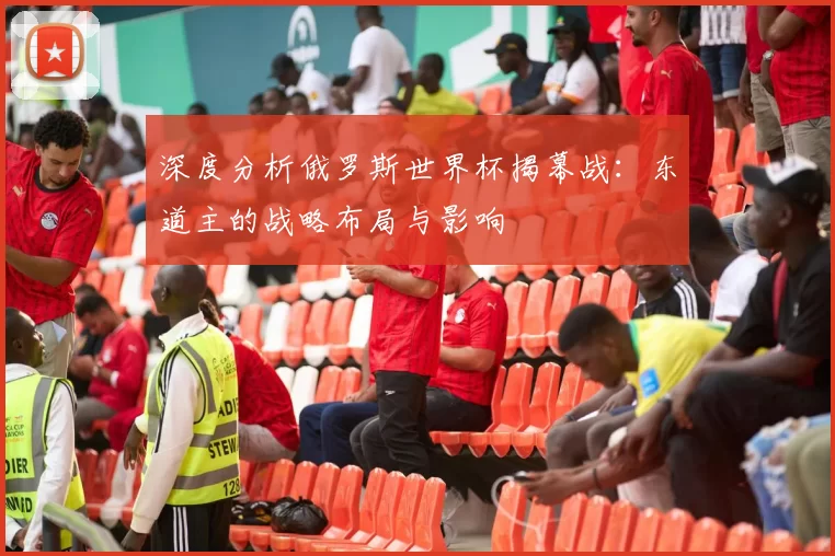 深度分析俄罗斯世界杯揭幕战:东道主的战略布局与影响
