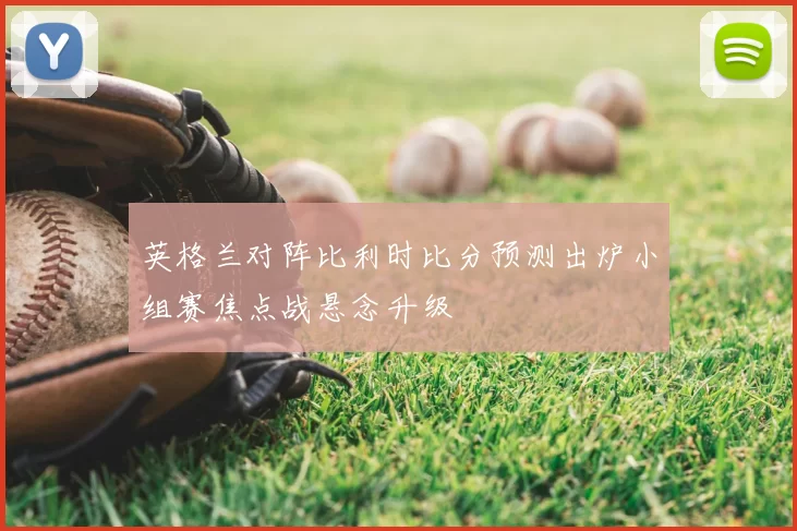 英格兰对阵比利时比分预测出炉小组赛焦点战悬念升级