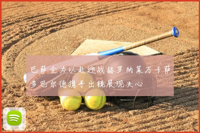 巴萨全力以赴迎战赫罗纳莱万卡萨多巴尔德携手出镜展现决心