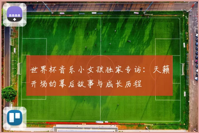 世界杯音乐小女孩独家专访:天籁开场的幕后故事与成长历程