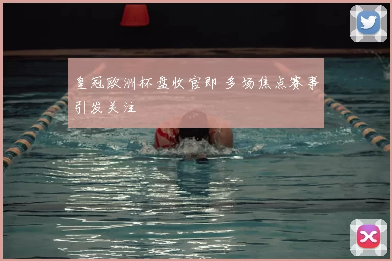 皇冠欧洲杯盘收官即 多场焦点赛事引发关注