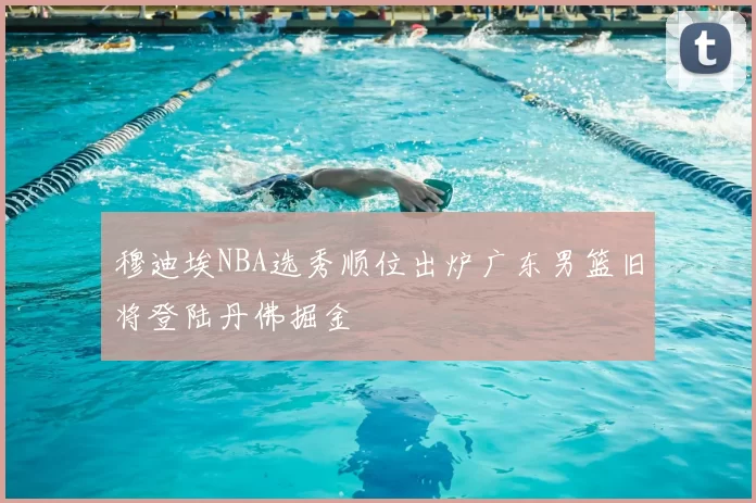 穆迪埃NBA选秀顺位出炉广东男篮旧将登陆丹佛掘金