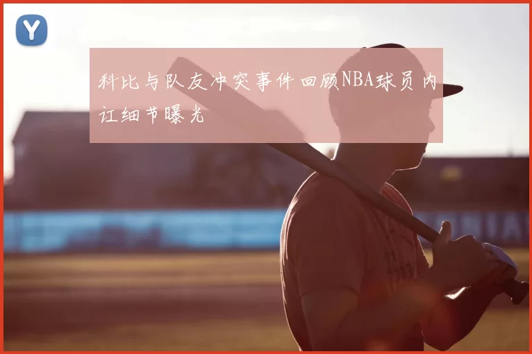 科比与队友冲突事件回顾NBA球员内讧细节曝光