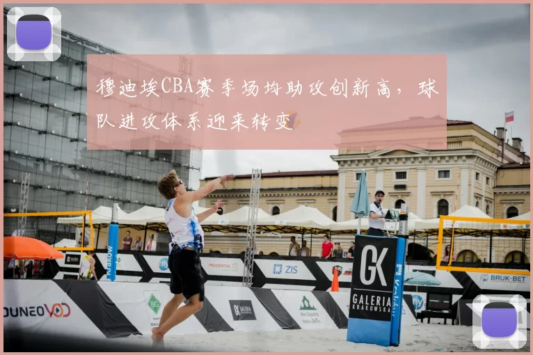 穆迪埃CBA赛季场均助攻创新高,球队进攻体系迎来转变