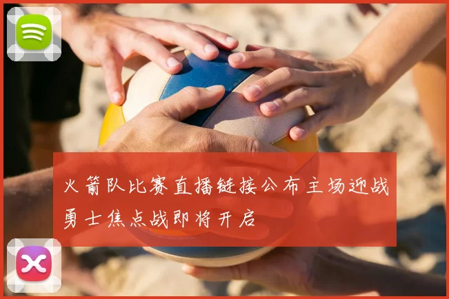火箭队比赛直播链接公布主场迎战勇士焦点战即将开启
