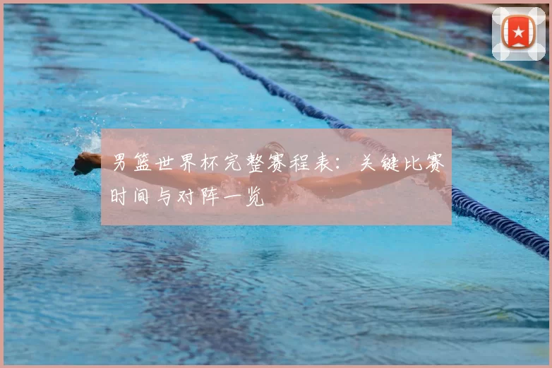 男篮世界杯完整赛程表：关键比赛时间与对阵一览