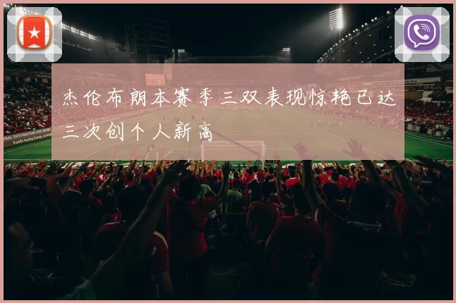 杰伦布朗本赛季三双表现惊艳已达三次创个人新高