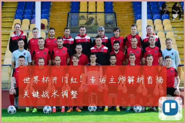 世界杯开门红!专访主帅解析首场关键战术调整